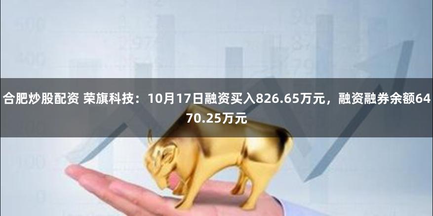 合肥炒股配资 荣旗科技：10月17日融资买入826.65万元，融资融券余额6470.25万元