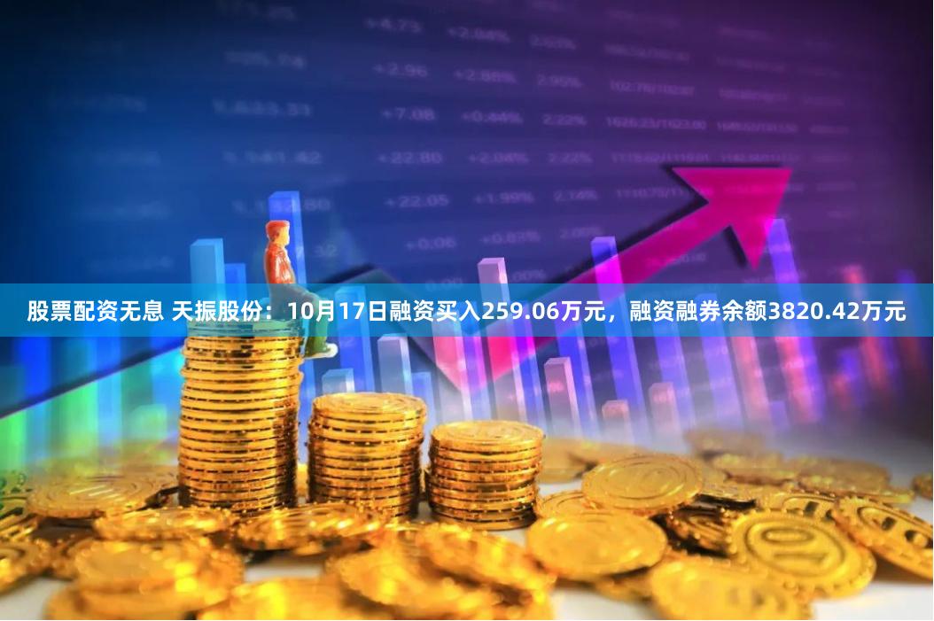 股票配资无息 天振股份：10月17日融资买入259.06万元，融资融券余额3820.42万元