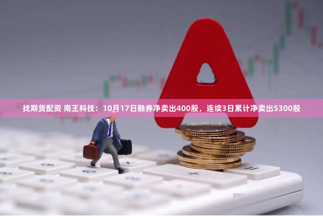 找期货配资 南王科技：10月17日融券净卖出400股，连续3日累计净卖出5300股