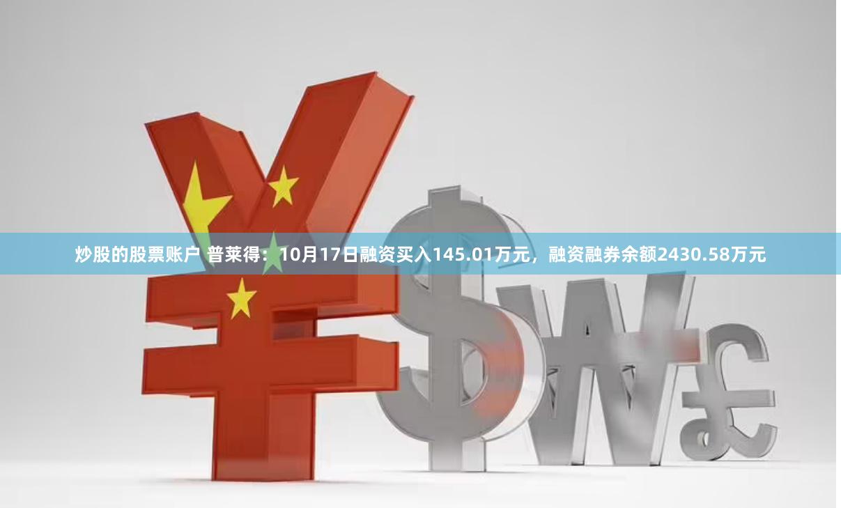 炒股的股票账户 普莱得：10月17日融资买入145.01万元，融资融券余额2430.58万元