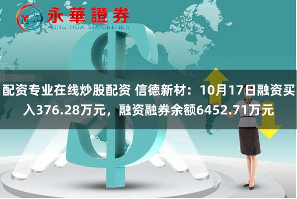 配资专业在线炒股配资 信德新材：10月17日融资买入376.28万元，融资融券余额6452.71万元