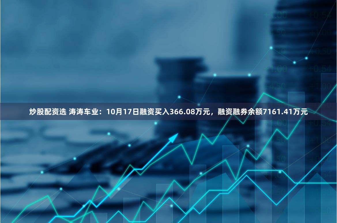 炒股配资选 涛涛车业：10月17日融资买入366.08万元，融资融券余额7161.41万元