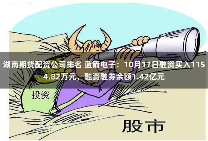 湖南期货配资公司排名 蓝箭电子：10月17日融资买入1154.82万元，融资融券余额1.42亿元