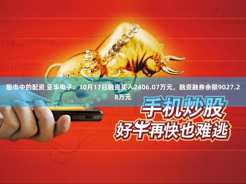 股市中的配资 亚华电子：10月17日融资买入2406.07万元，融资融券余额9027.28万元