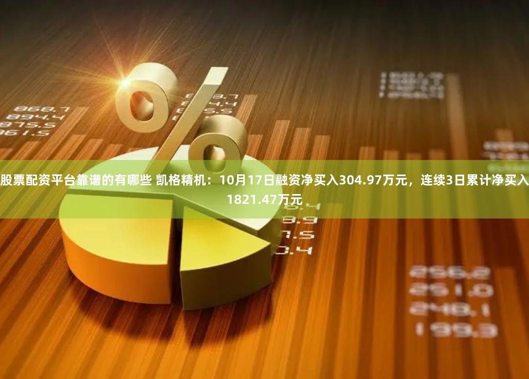 股票配资平台靠谱的有哪些 凯格精机：10月17日融资净买入304.97万元，连续3日累计净买入1821.47万元