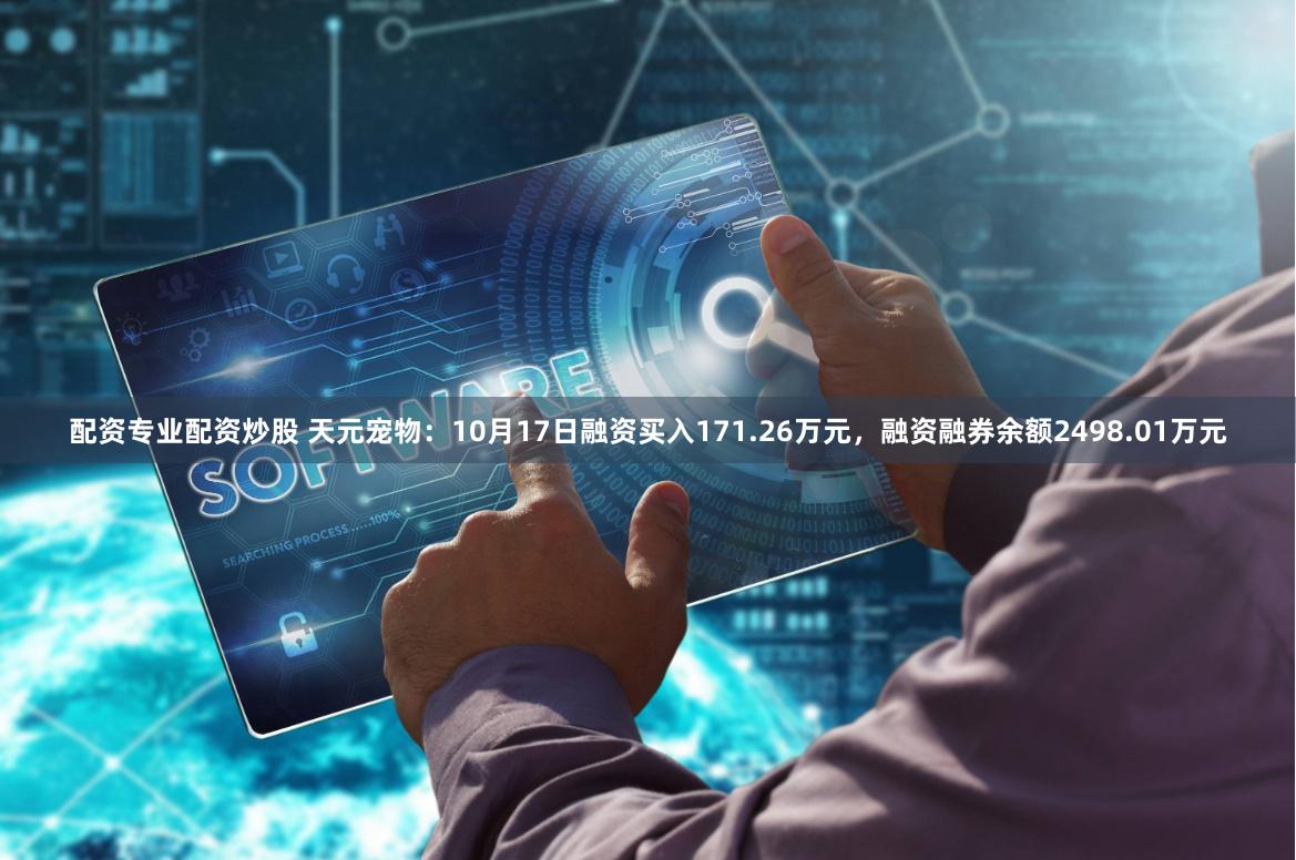 配资专业配资炒股 天元宠物：10月17日融资买入171.26万元，融资融券余额2498.01万元