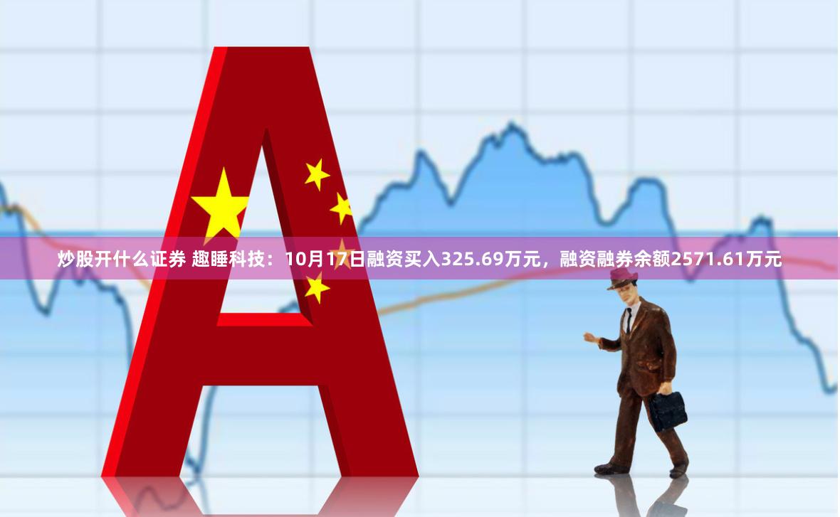 炒股开什么证券 趣睡科技：10月17日融资买入325.69万元，融资融券余额2571.61万元