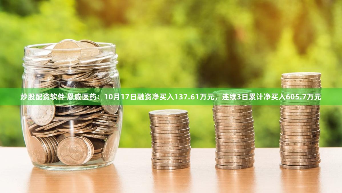炒股配资软件 恩威医药：10月17日融资净买入137.61万元，连续3日累计净买入605.7万元