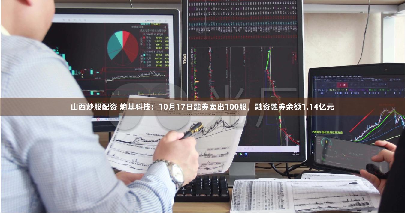 山西炒股配资 熵基科技：10月17日融券卖出100股，融资融券余额1.14亿元