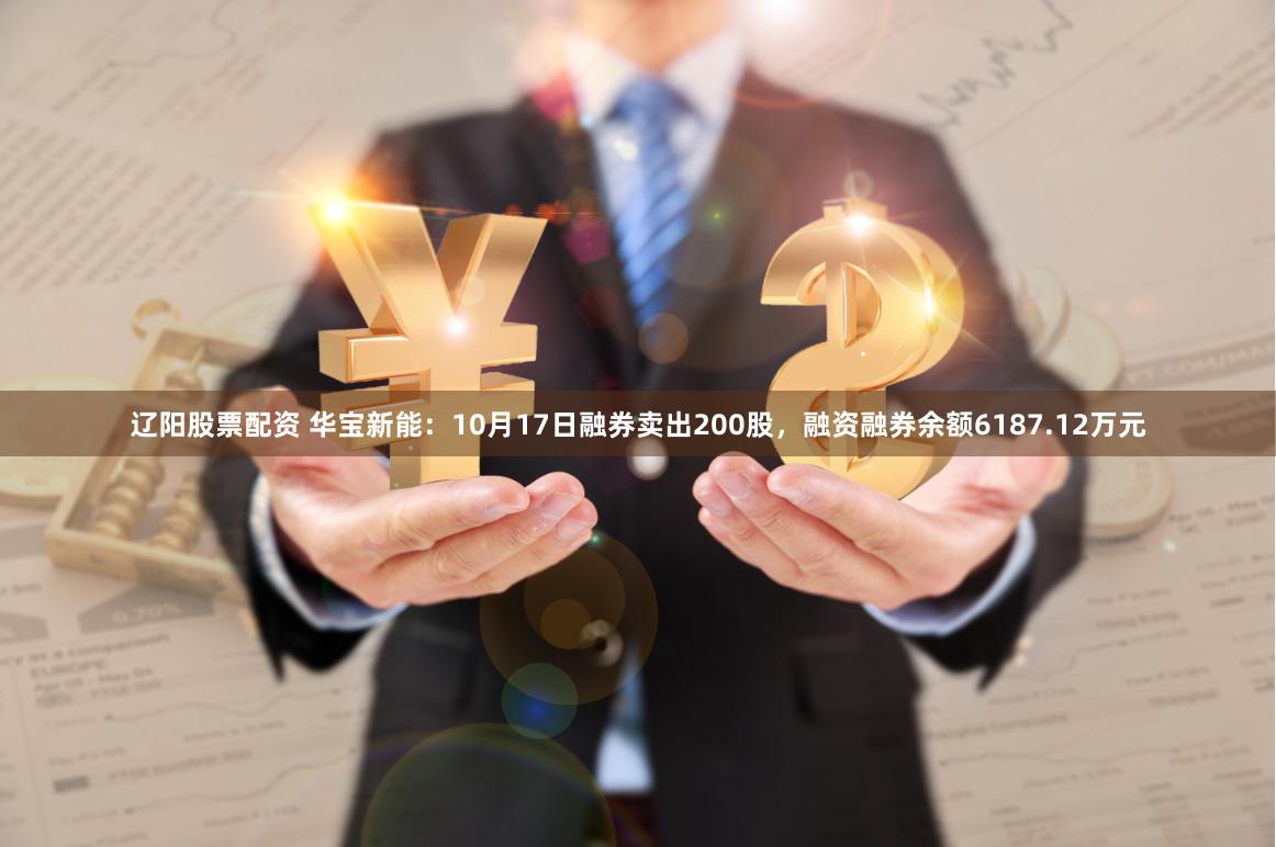 辽阳股票配资 华宝新能：10月17日融券卖出200股，融资融券余额6187.12万元