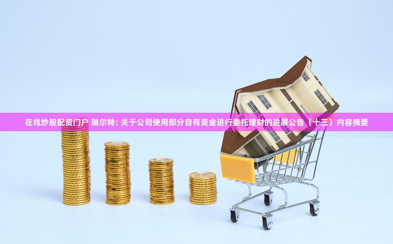 在线炒股配资门户 瑞尔特: 关于公司使用部分自有资金进行委托理财的进展公告（十三）内容摘要