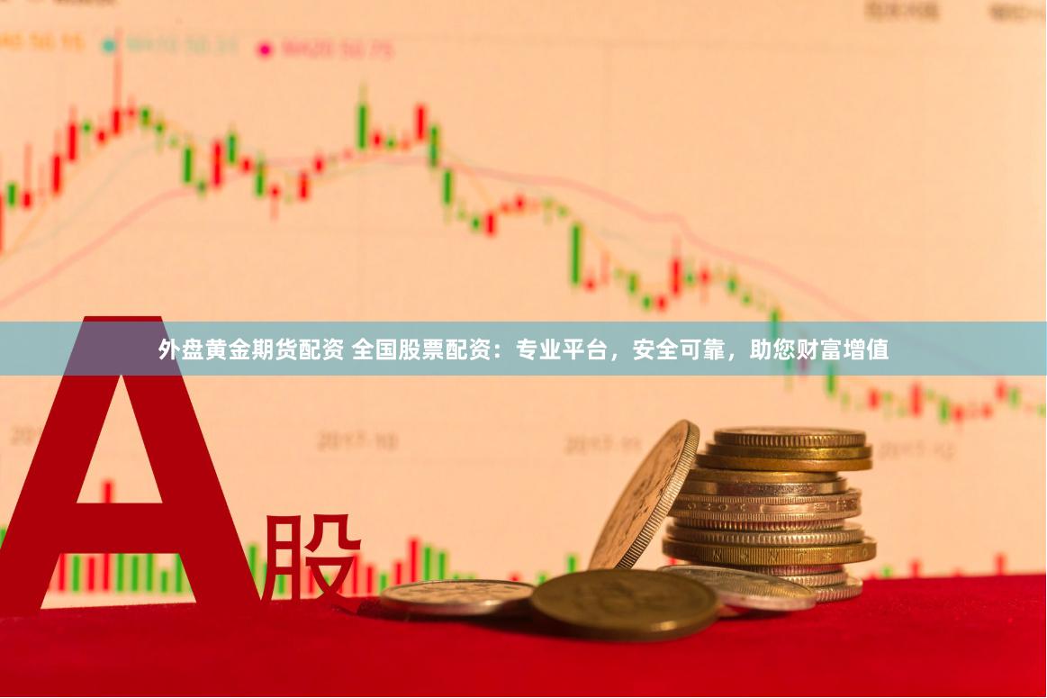 外盘黄金期货配资 全国股票配资：专业平台，安全可靠，助您财富增值