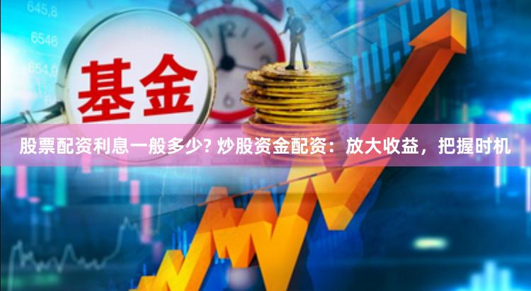 股票配资利息一般多少? 炒股资金配资：放大收益，把握时机