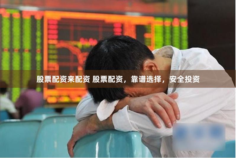 股票配资来配资 股票配资，靠谱选择，安全投资