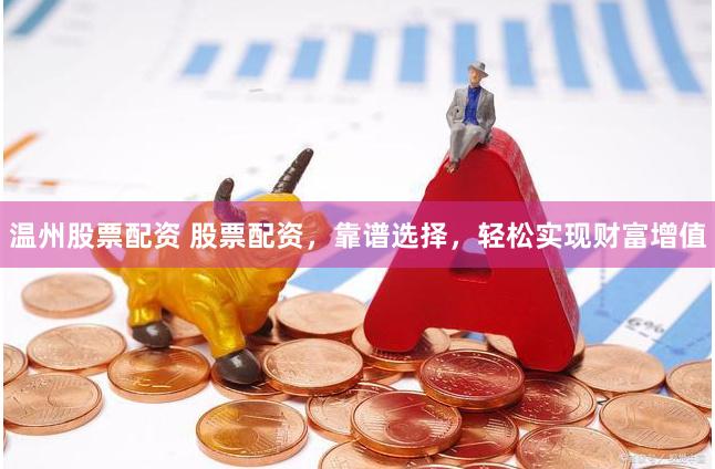 温州股票配资 股票配资，靠谱选择，轻松实现财富增值