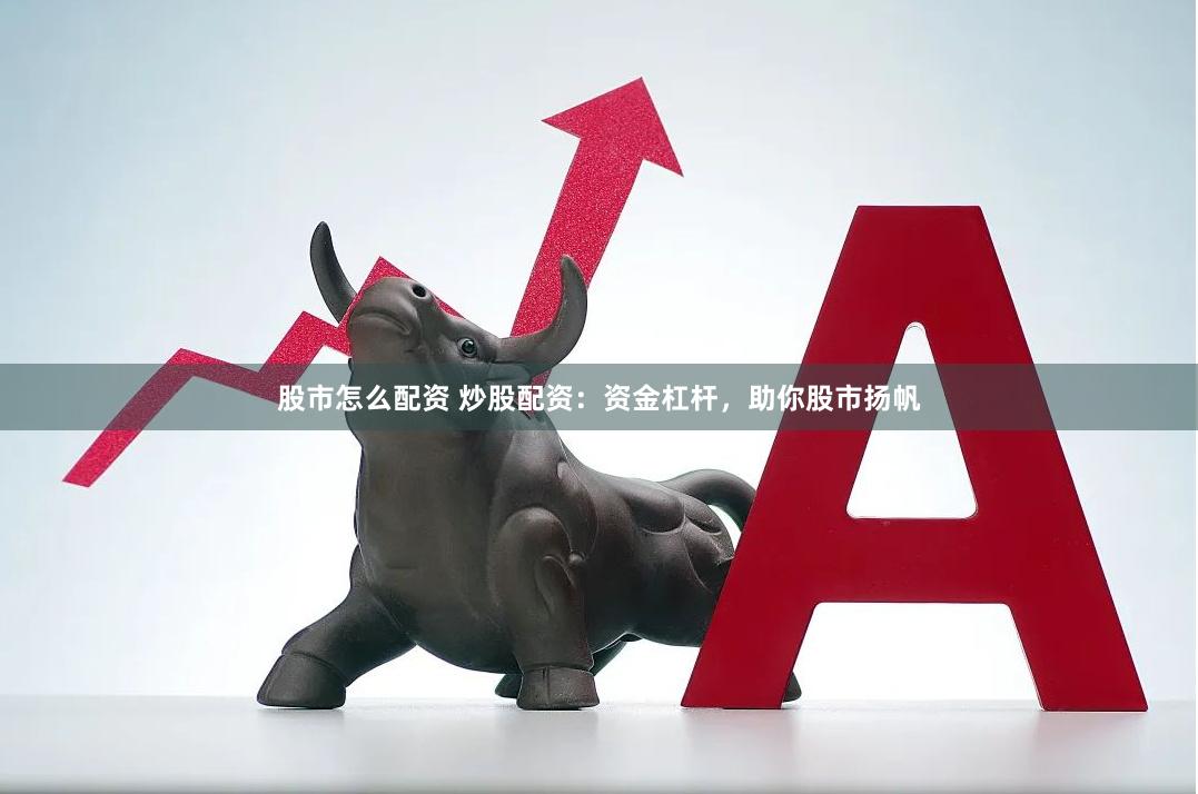 股市怎么配资 炒股配资：资金杠杆，助你股市扬帆