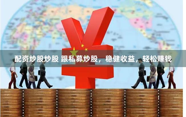 配资炒股炒股 跟私募炒股，稳健收益，轻松赚钱