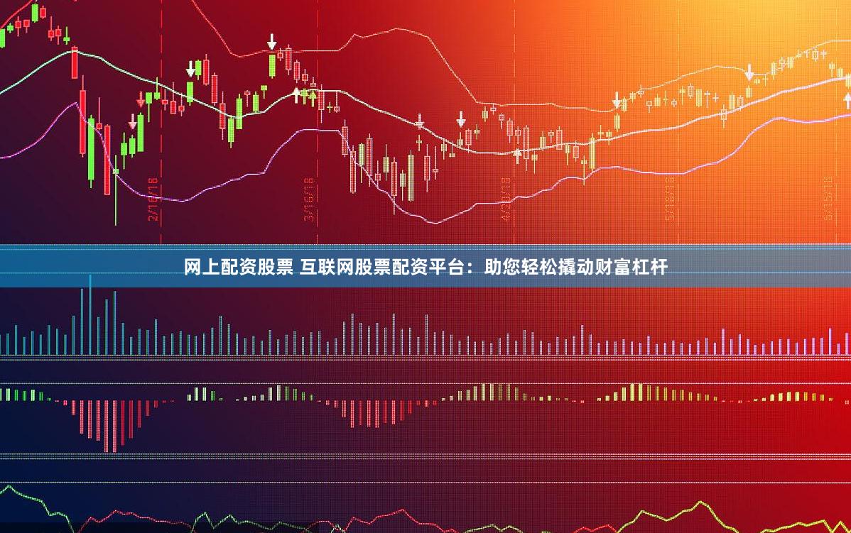 网上配资股票 互联网股票配资平台：助您轻松撬动财富杠杆