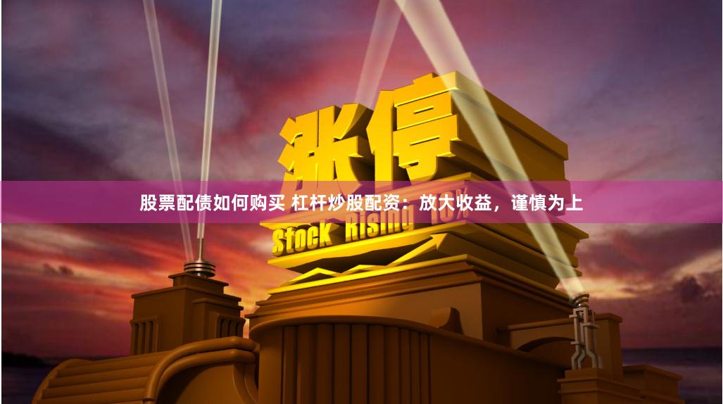 股票配债如何购买 杠杆炒股配资：放大收益，谨慎为上