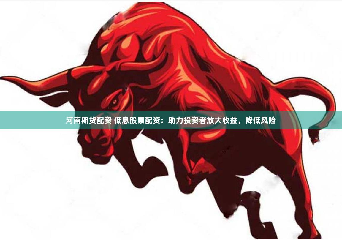 河南期货配资 低息股票配资：助力投资者放大收益，降低风险