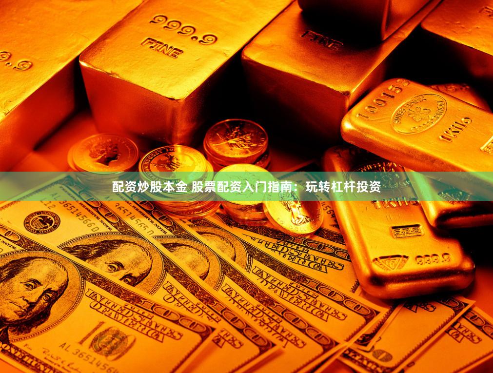 配资炒股本金 股票配资入门指南：玩转杠杆投资