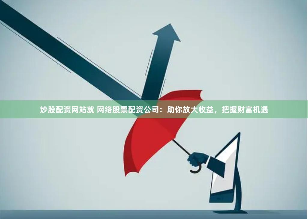炒股配资网站就 网络股票配资公司：助你放大收益，把握财富机遇