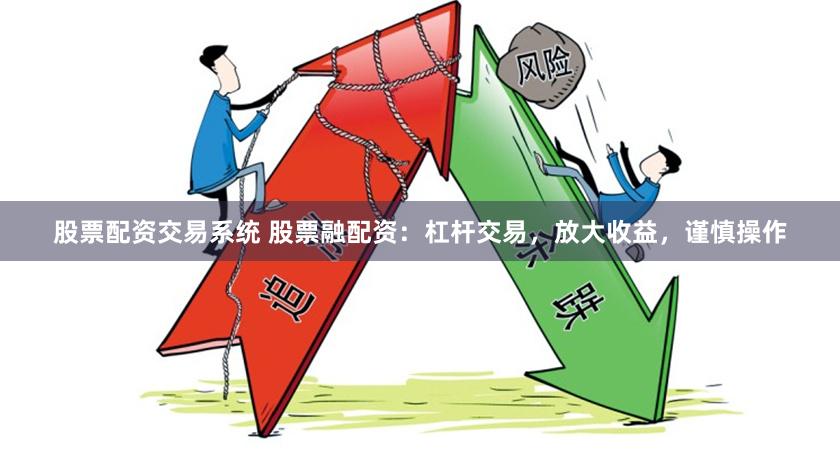 股票配资交易系统 股票融配资：杠杆交易，放大收益，谨慎操作