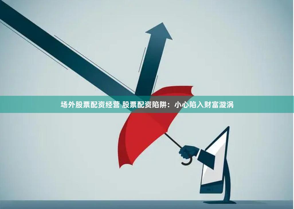 场外股票配资经营 股票配资陷阱：小心陷入财富漩涡