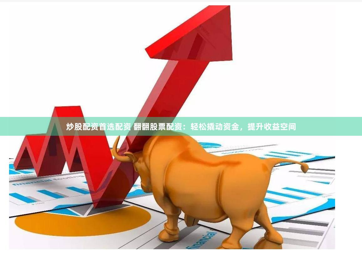 炒股配资首选配资 翻翻股票配资：轻松撬动资金，提升收益空间