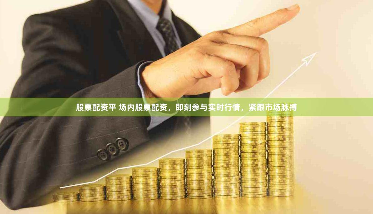 股票配资平 场内股票配资，即刻参与实时行情，紧跟市场脉搏