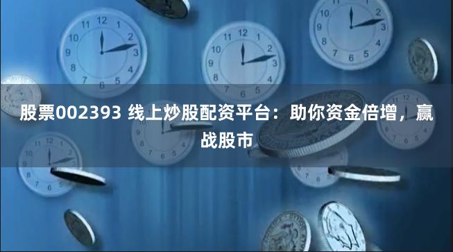 股票002393 线上炒股配资平台：助你资金倍增，赢战股市