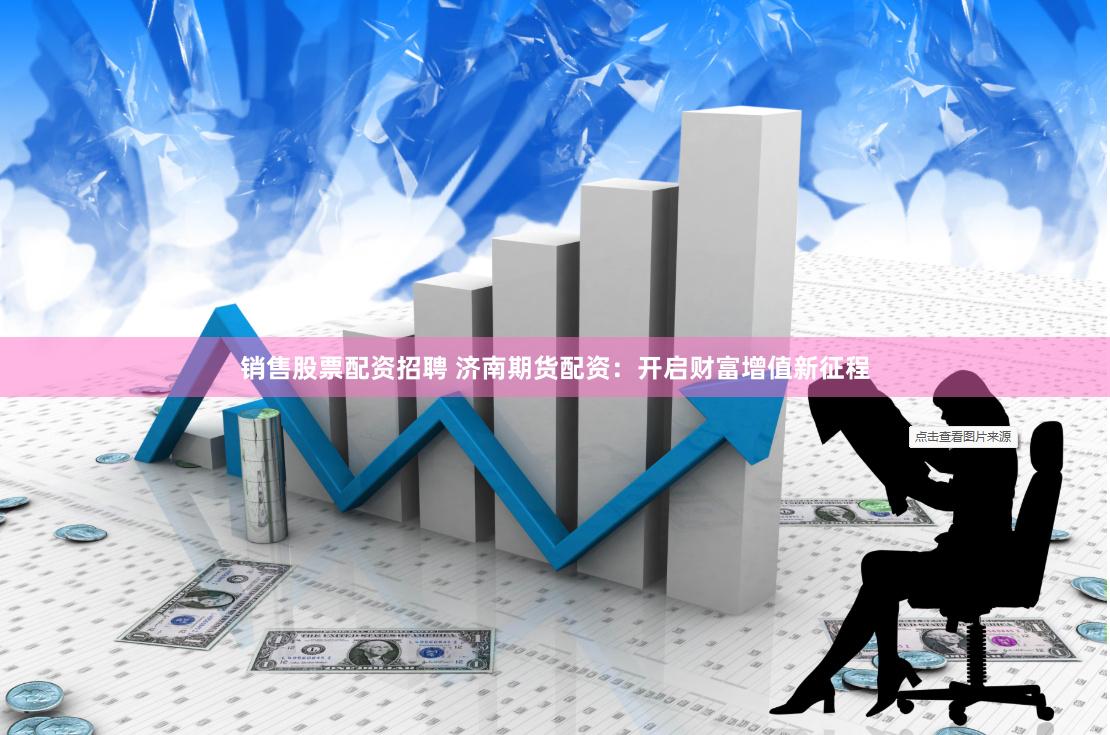 销售股票配资招聘 济南期货配资：开启财富增值新征程