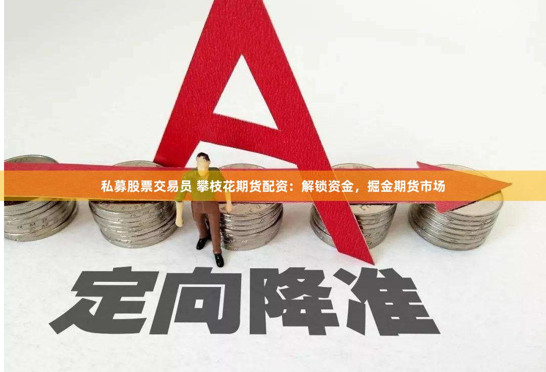 私募股票交易员 攀枝花期货配资：解锁资金，掘金期货市场