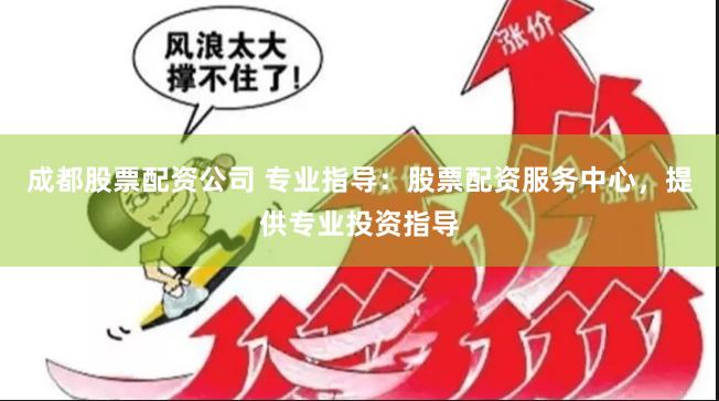 成都股票配资公司 专业指导：股票配资服务中心，提供专业投资指导