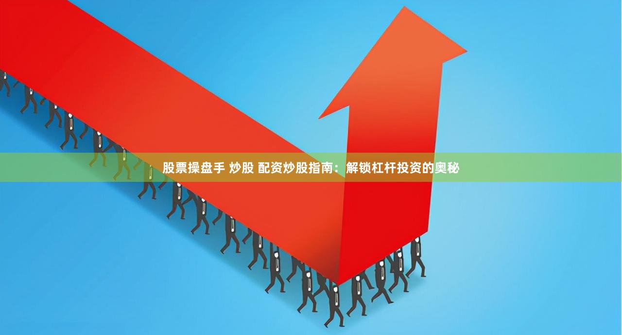 股票操盘手 炒股 配资炒股指南：解锁杠杆投资的奥秘