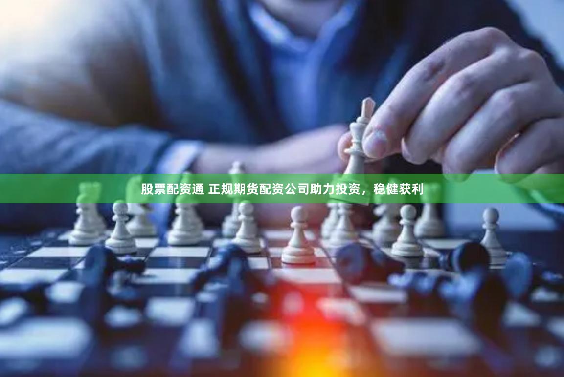 股票配资通 正规期货配资公司助力投资，稳健获利