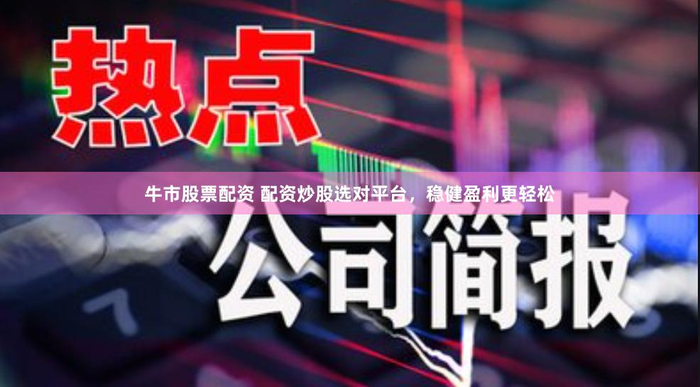 牛市股票配资 配资炒股选对平台，稳健盈利更轻松
