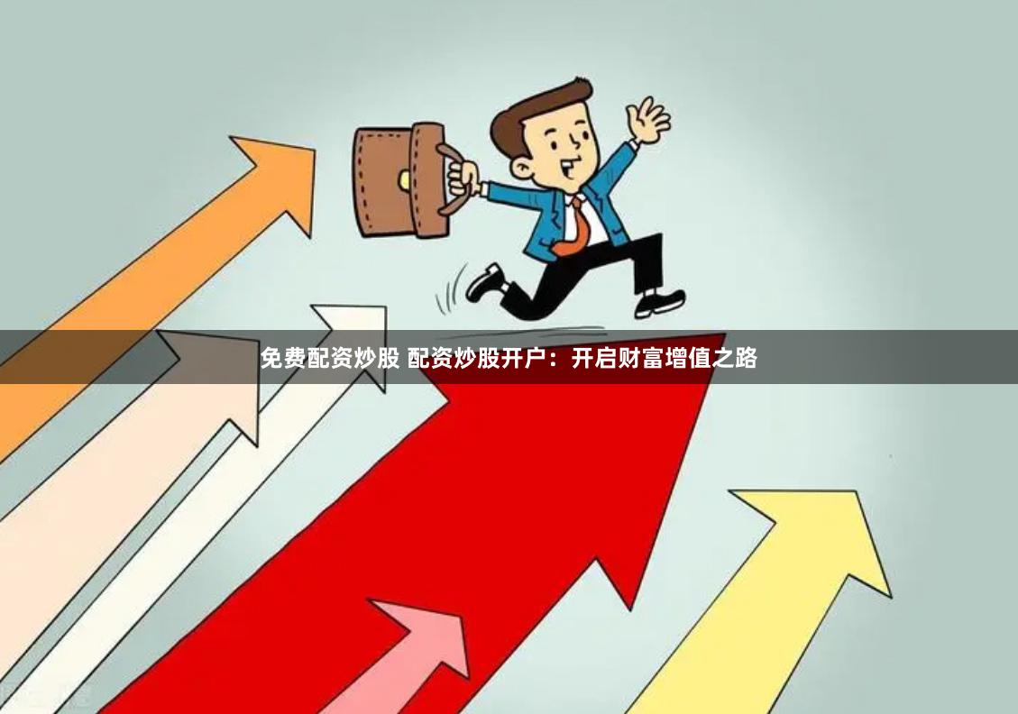 免费配资炒股 配资炒股开户：开启财富增值之路
