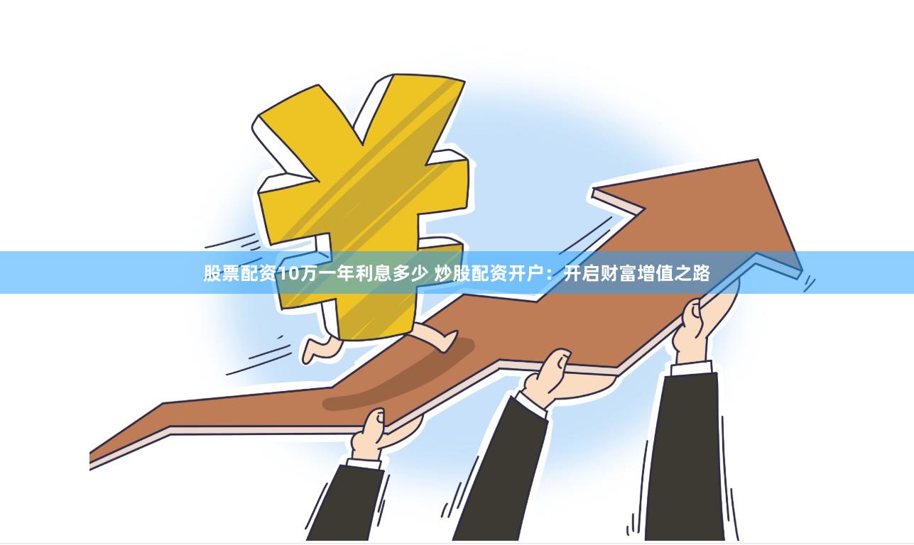 股票配资10万一年利息多少 炒股配资开户：开启财富增值之路