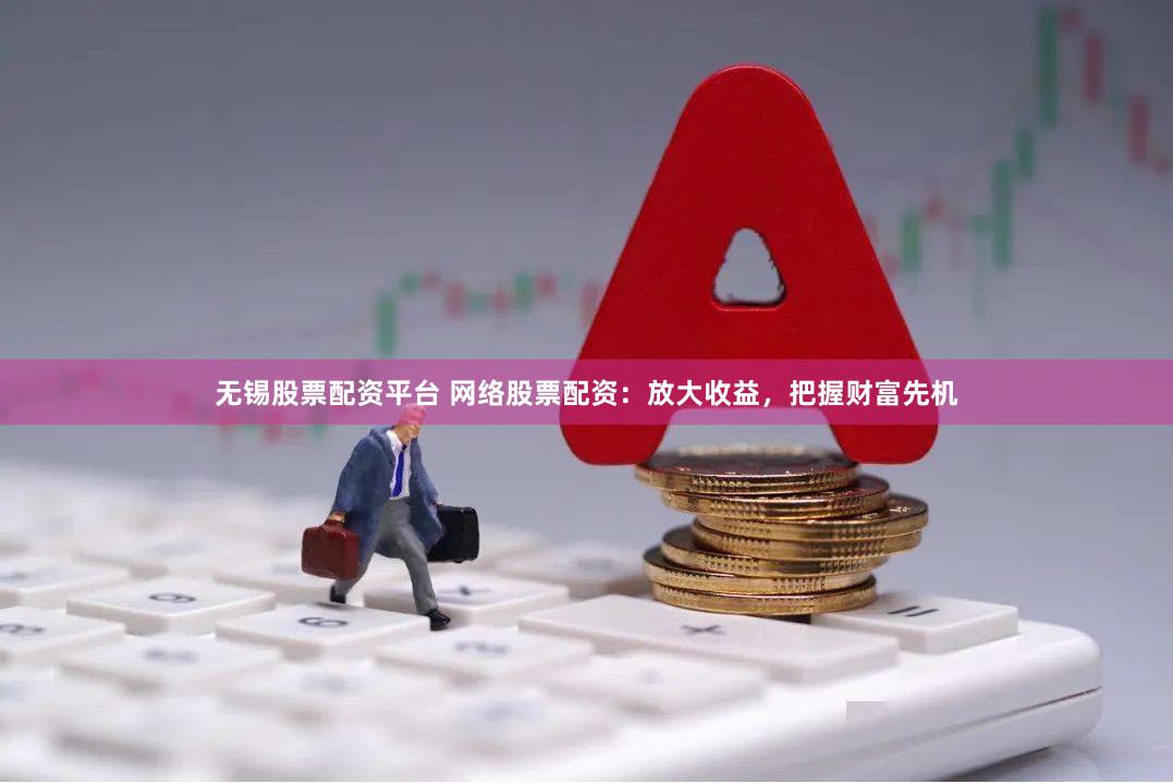 无锡股票配资平台 网络股票配资：放大收益，把握财富先机