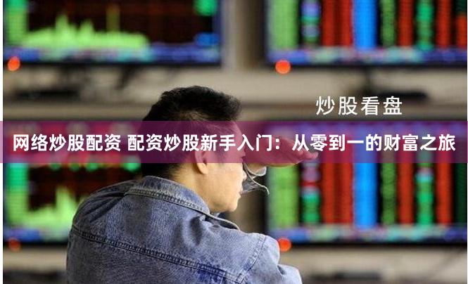 网络炒股配资 配资炒股新手入门：从零到一的财富之旅