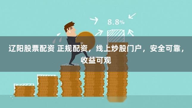 辽阳股票配资 正规配资，线上炒股门户，安全可靠，收益可观