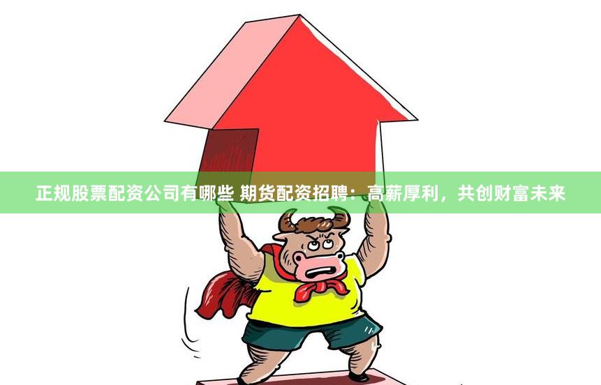 正规股票配资公司有哪些 期货配资招聘：高薪厚利，共创财富未来