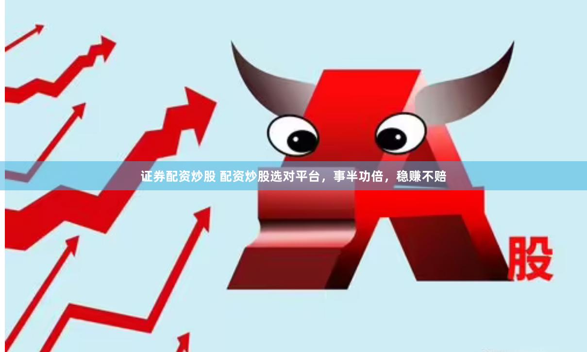 证券配资炒股 配资炒股选对平台，事半功倍，稳赚不赔