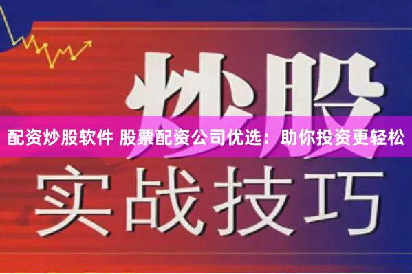 配资炒股软件 股票配资公司优选：助你投资更轻松