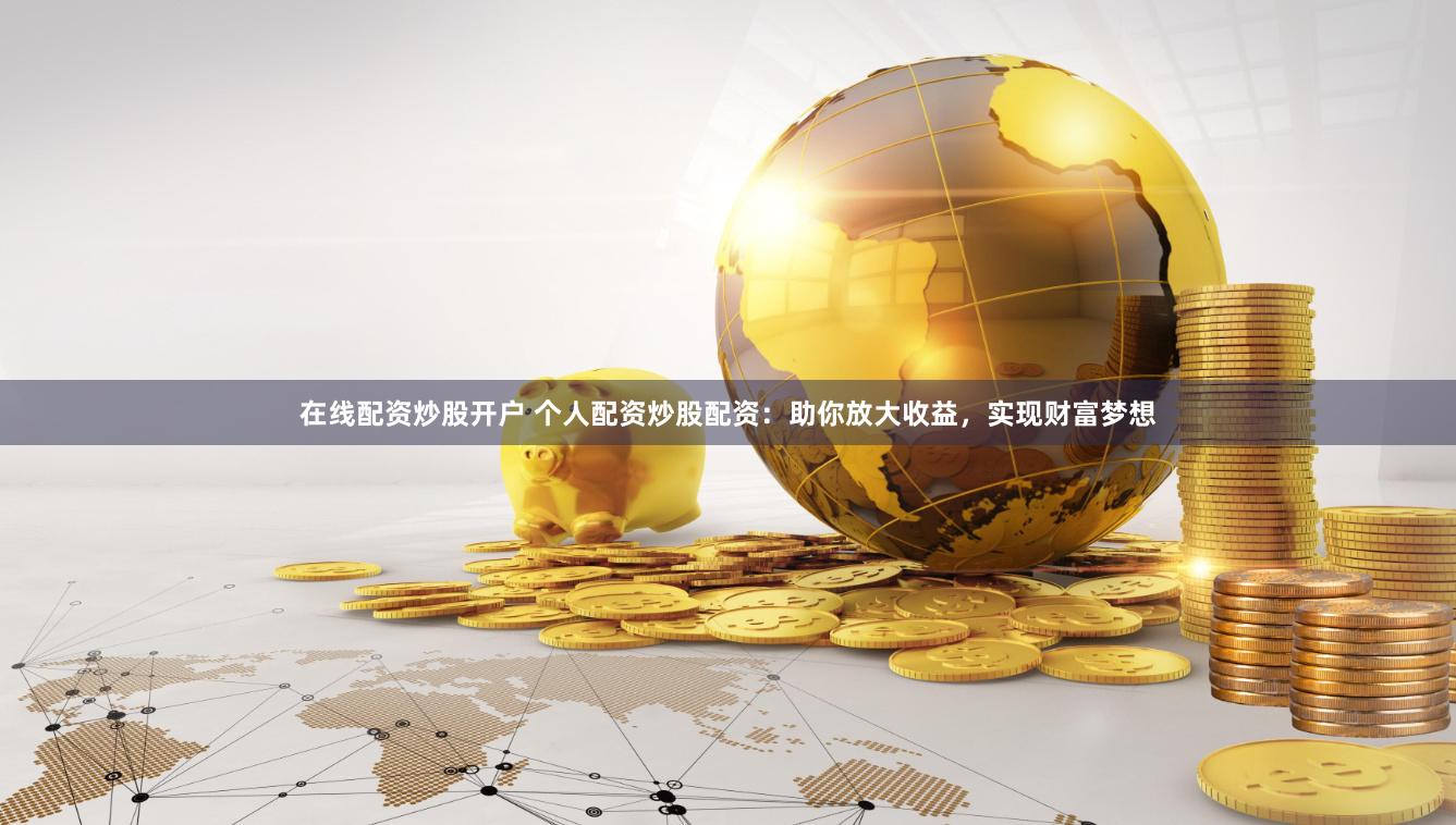 在线配资炒股开户 个人配资炒股配资：助你放大收益，实现财富梦想