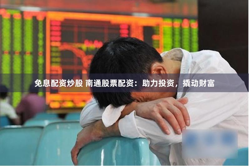 免息配资炒股 南通股票配资：助力投资，撬动财富