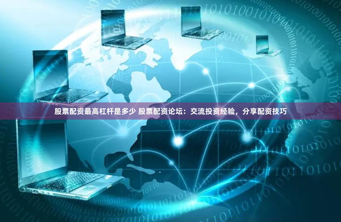 股票配资最高杠杆是多少 股票配资论坛：交流投资经验，分享配资技巧