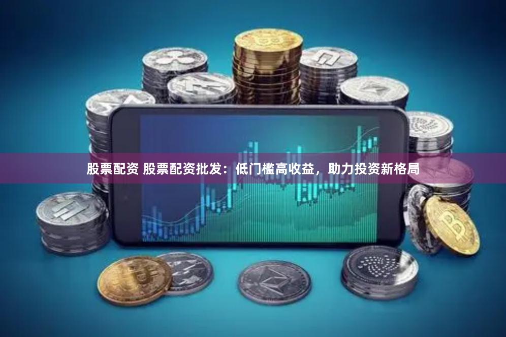 股票配资 股票配资批发：低门槛高收益，助力投资新格局