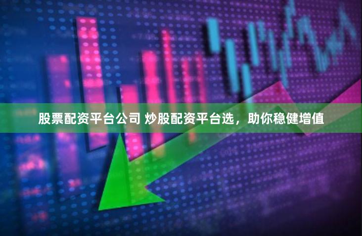 股票配资平台公司 炒股配资平台选，助你稳健增值